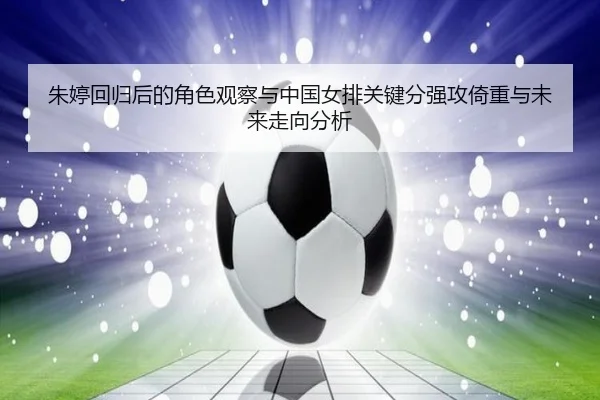 朱婷回归后的角色观察与中国女排关键分强攻倚重与未来走向分析